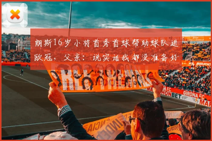 朗斯16岁小将首秀首球帮助球队进欧冠，父亲：说实话我都没准备好