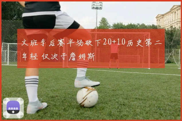 文班季后赛半场砍下20+10历史第二年轻 仅次于詹姆斯